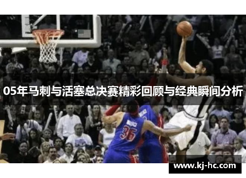 05年马刺与活塞总决赛精彩回顾与经典瞬间分析