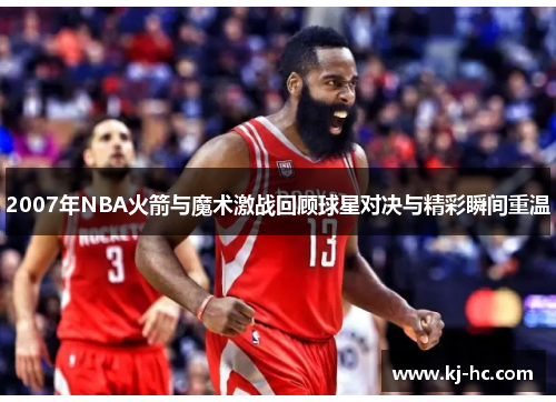 2007年NBA火箭与魔术激战回顾球星对决与精彩瞬间重温