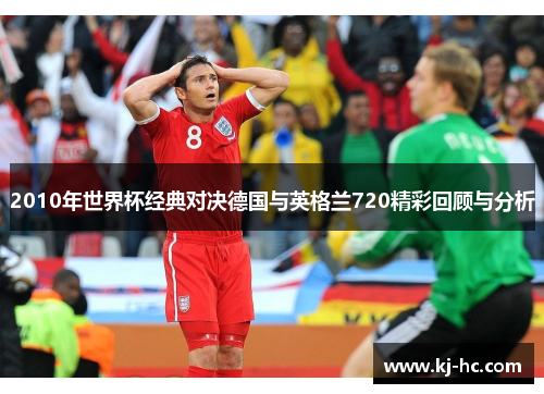 2010年世界杯经典对决德国与英格兰720精彩回顾与分析