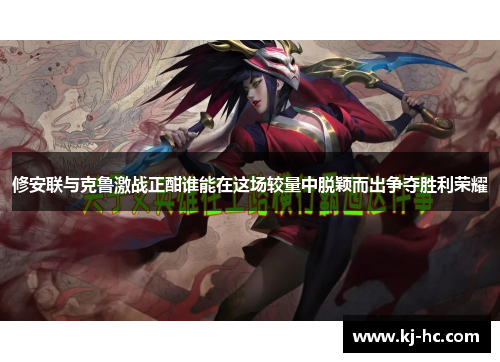 修安联与克鲁激战正酣谁能在这场较量中脱颖而出争夺胜利荣耀
